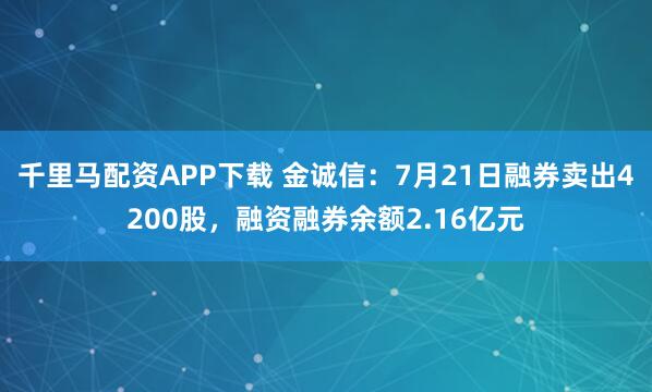千里马配资APP下载 金诚信：7月21日融券卖出4200股，融资融券余额2.16亿元
