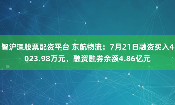 智沪深股票配资平台 东航物流：7月21日融资买入4023.98万元，融资融券余额4.86亿元