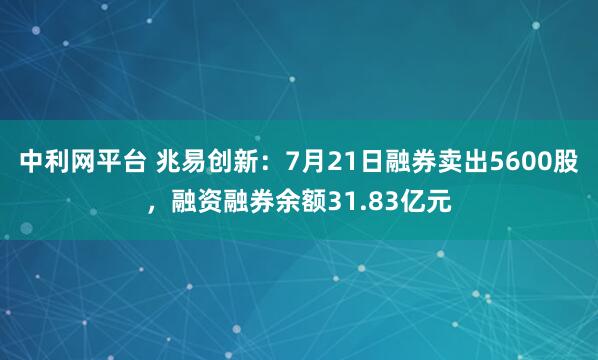 中利网平台 兆易创新：7月21日融券卖出5600股，融资融券余额31.83亿元