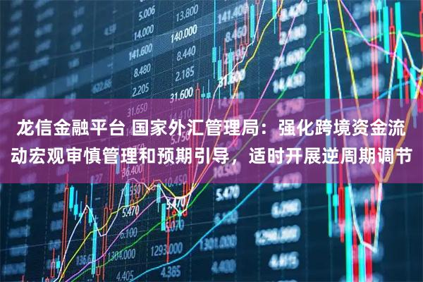 龙信金融平台 国家外汇管理局：强化跨境资金流动宏观审慎管理和预期引导，适时开展逆周期调节