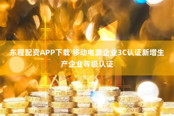 东程配资APP下载 移动电源企业3C认证新增生产企业等级认证