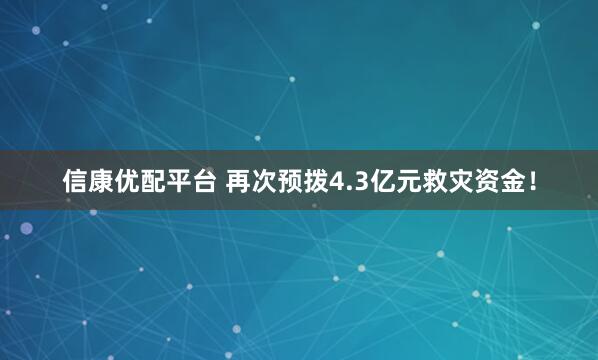 信康优配平台 再次预拨4.3亿元救灾资金！