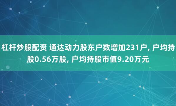杠杆炒股配资 通达动力股东户数增加231户, 户均持股0.56万股, 户均持股市值9.20万元