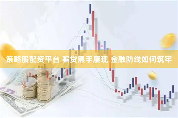 策略股配资平台 骗贷黑手屡现 金融防线如何筑牢
