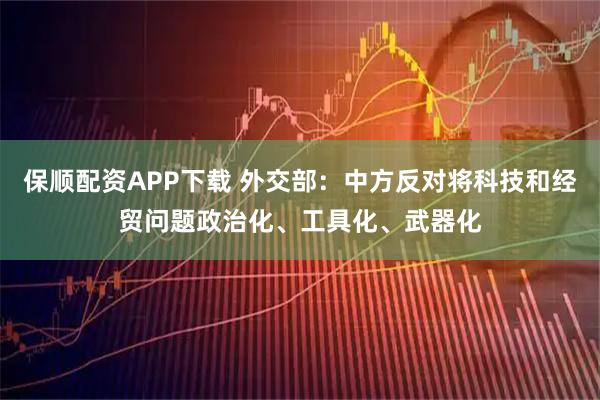 保顺配资APP下载 外交部：中方反对将科技和经贸问题政治化、工具化、武器化
