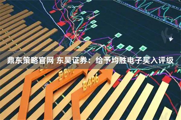 鼎东策略官网 东吴证券：给予均胜电子买入评级