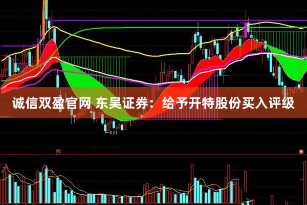 诚信双盈官网 东吴证券：给予开特股份买入评级