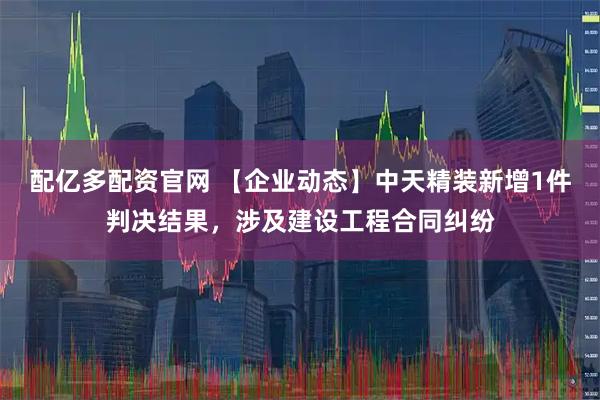 配亿多配资官网 【企业动态】中天精装新增1件判决结果，涉及建设工程合同纠纷