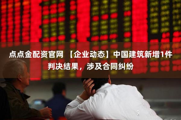 点点金配资官网 【企业动态】中国建筑新增1件判决结果，涉及合同纠纷