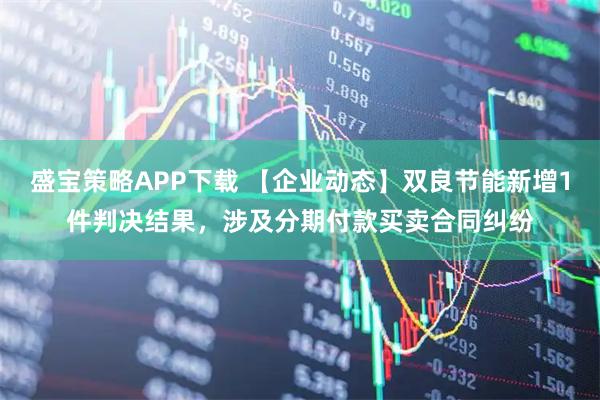 盛宝策略APP下载 【企业动态】双良节能新增1件判决结果，涉及分期付款买卖合同纠纷