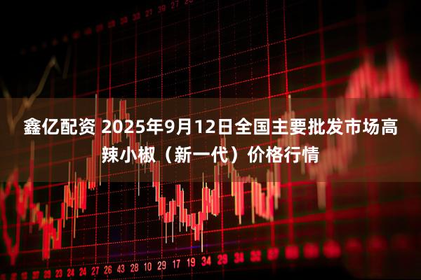 鑫亿配资 2025年9月12日全国主要批发市场高辣小椒（新一代）价格行情
