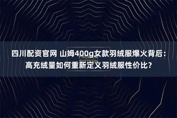 四川配资官网 山姆400g女款羽绒服爆火背后：高充绒量如何重新定义羽绒服性价比？